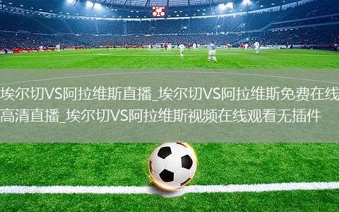 埃尔切VS阿拉维斯直播_埃尔切VS阿拉维斯免费在线高清直播_埃尔切VS阿拉维斯视频在线观看无插件