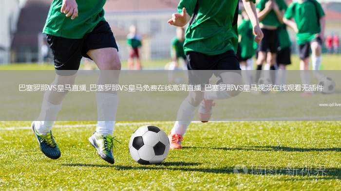 巴塞罗那VS皇马直播_巴塞罗那VS皇马免费在线高清直播_巴塞罗那VS皇马视频在线观看无插件